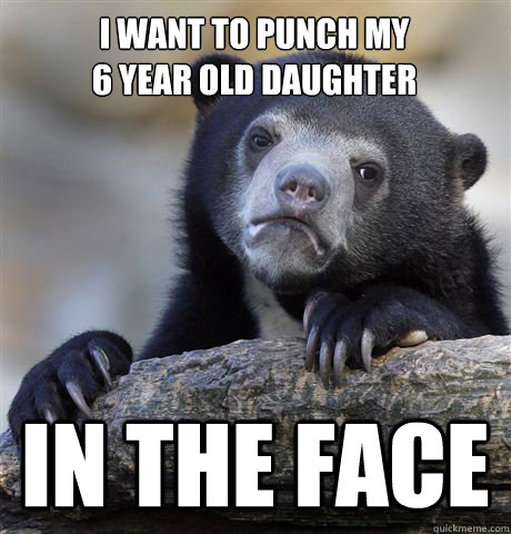 i want to punch my 6 year old daughter in the face - Confession Bear