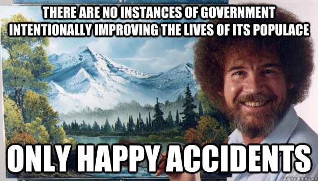 there are no instances of government intentionally improving - Harsh Reality Bob Ross