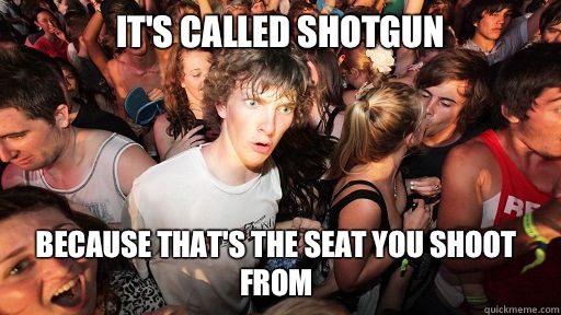Its called shotgun Because thats the seat you shoot from - Sudden Clarity Clarence