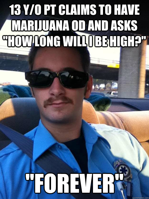 13 yo pt claims to have marijuana od and asks how long wil - Douchebag paramedic