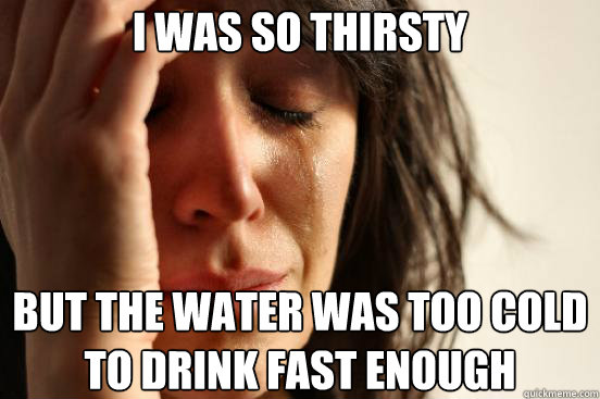 i was so thirsty but the water was too cold to drink fast en - First World Problems