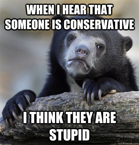 when i hear that someone is conservative i think they are st - Confession Bear