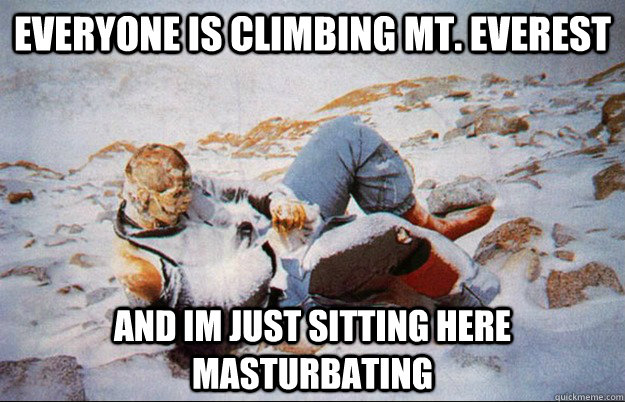 everyone is climbing mt everest and im just sitting here ma -