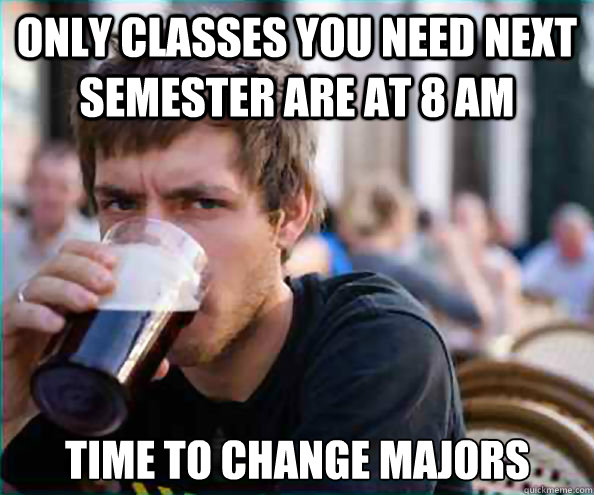 only classes you need next semester are at 8 am time to chan - Lazy College Senior