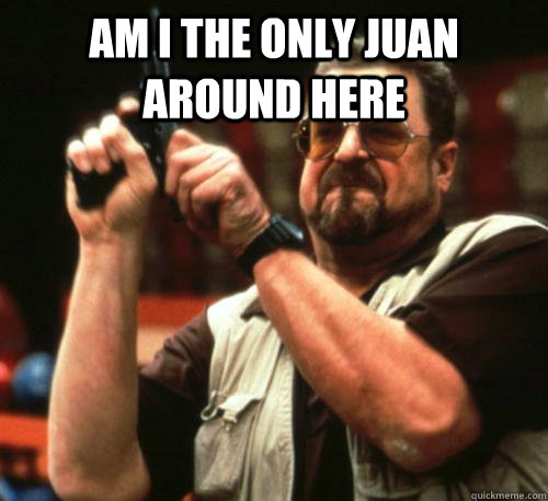 am i the only juan around here - Am I The Only One Around Here