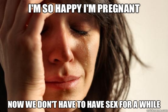 Im so happy Im pregnant Now we dont have to have sex for a w - First World Problems