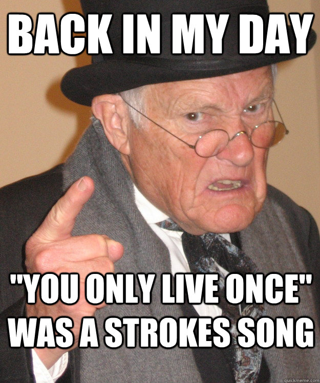 back in my day you only live once was a strokes song - back in my day