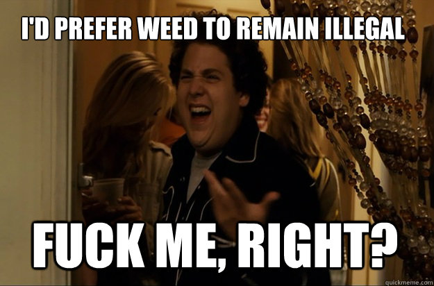 fuck me right id prefer weed to remain illegal - Fuck Me, Right