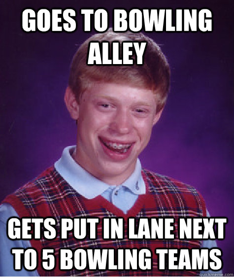 goes to bowling alley gets put in lane next to 5 bowling tea - Bad Luck Brian