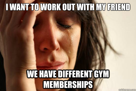 i want to work out with my friend we have different gym memb - First World Problems
