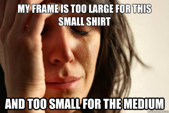 my frame is too large for this small shirt and too small for - First World Problems