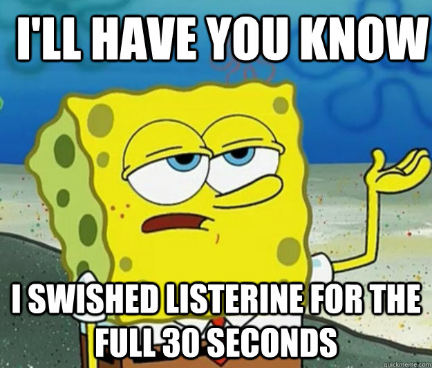 ill have you know i swished listerine for the full 30 secon - How tough am I