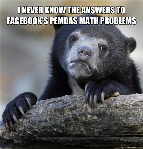 i never know the answers to facebooks pemdas math problems - Confession Bear