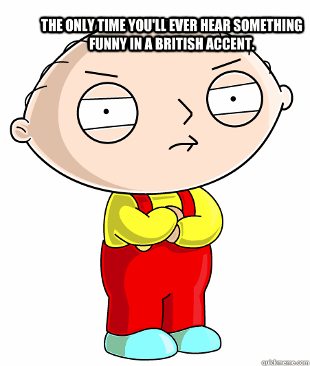 the only time youll ever hear something funny in a british - Stewey