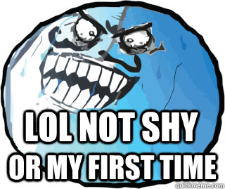 lol not shy or my first time - I lied
