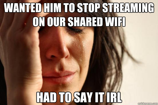 wanted him to stop streaming on our shared wifi had to say i - First World Problems