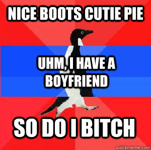 nice boots cutie pie uhm i have a boyfriend so do i bitch - Socially awesome awkward awesome penguin
