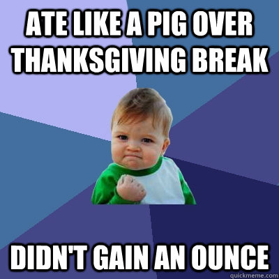 ate like a pig over thanksgiving break didnt gain an ounce - Success Kid