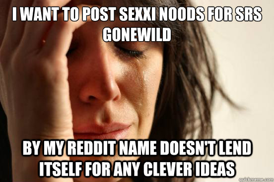 i want to post sexxi noods for srs gonewild by my reddit na - First World Problems