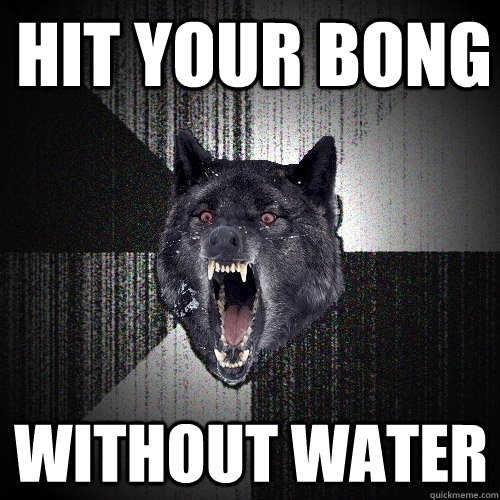 hit your bong without water - Insanity Wolf
