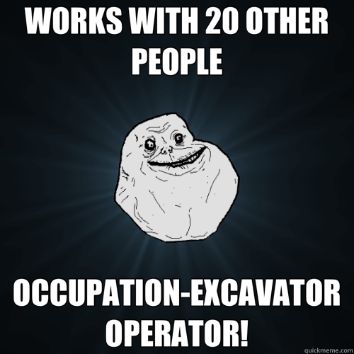 WORKS WITH 20 OTHER PEOPLE OCCUPATION EXCAVATOR OPERATOR! - Forever Alone