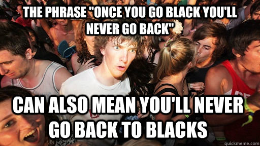 the phrase once you go black youll never go back can also - Sudden Clarity Clarence