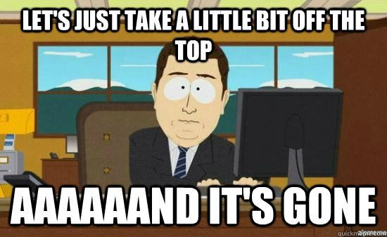 lets just take a little bit off the top aaaaaand its gone - AAAAAAND ITS GONE