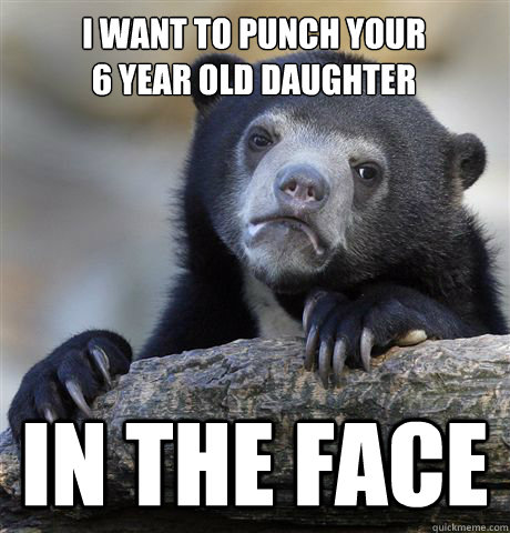 i want to punch your 6 year old daughter in the face - Confession Bear
