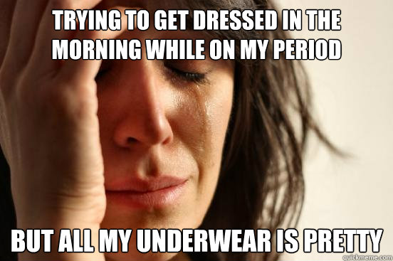 trying to get dressed in the morning while on my period but - First World Problems