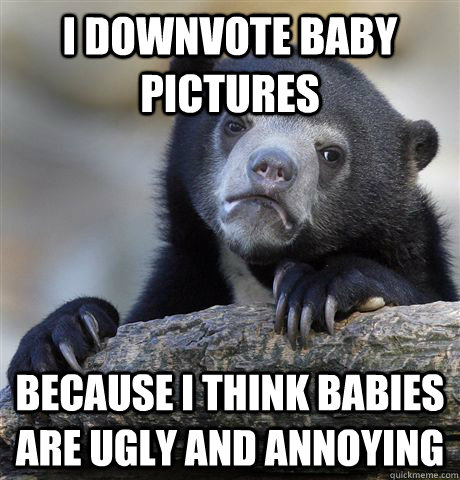 i downvote baby pictures because i think babies are ugly and - Confession Bear