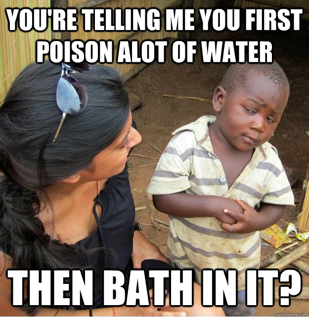 youre telling me you first poison alot of water then bath i - Skeptical Third World Kid