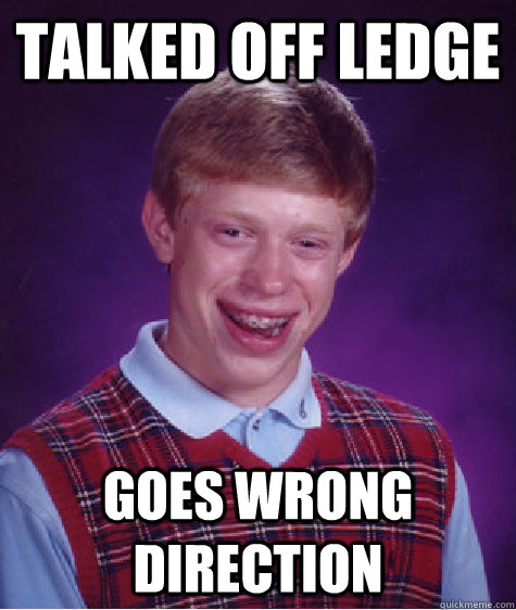 talked off ledge goes wrong direction - BAD LUCK BRIAN