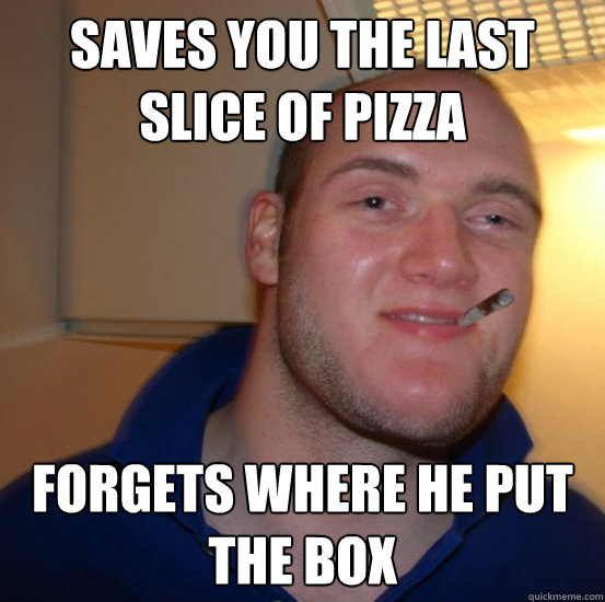 saves you the last slice of pizza forgets where he put the b - Good 10 Guy Greg