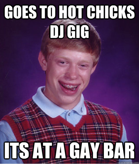 goes to hot chicks dj gig its at a gay bar - Bad Luck Brian