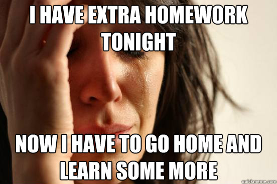 i have extra homework tonight now i have to go home and lear - First World Problems