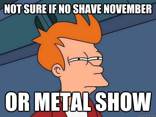 not sure if no shave november or metal show - Not sure Fry