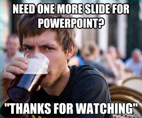 need one more slide for powerpoint thanks for watching - Lazy College Senior