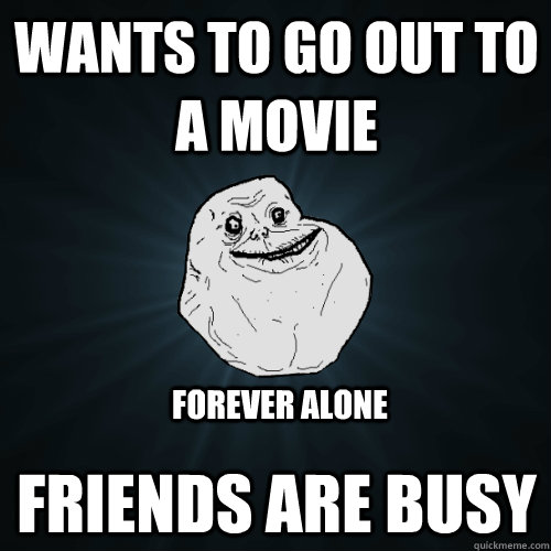 wants to go out to a movie friends are busy forever alone - Forever Alone