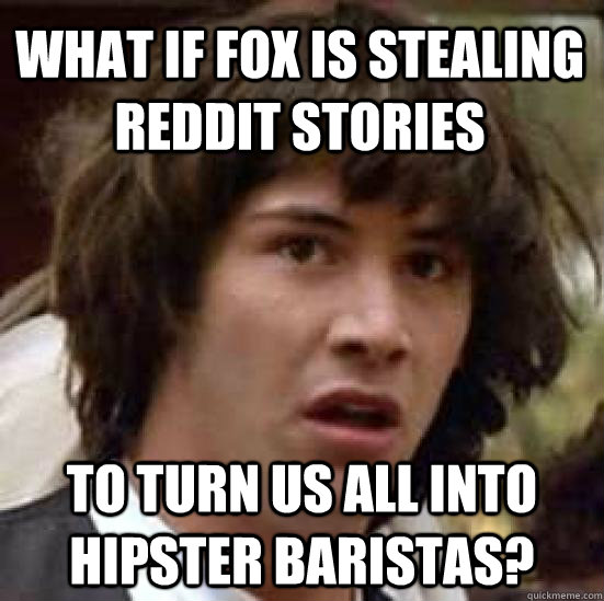 what if fox is stealing reddit stories to turn us all into h - conspiracy keanu