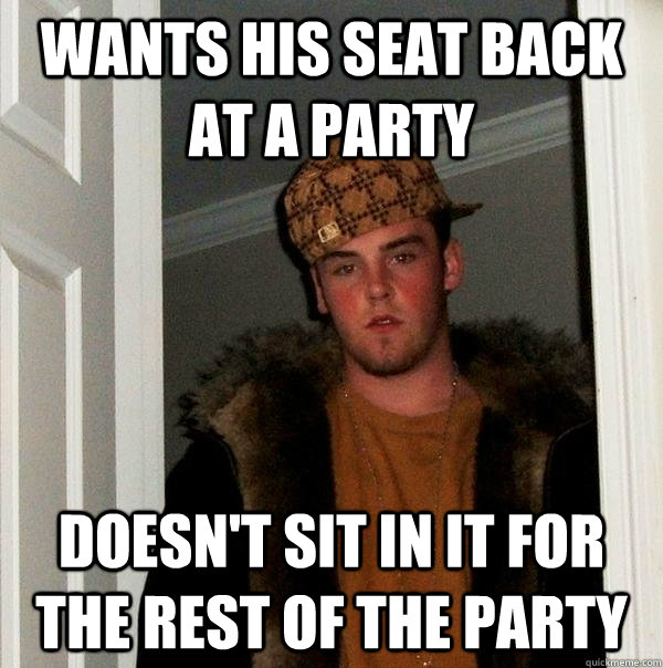 wants his seat back at a party doesnt sit in it for the res - Scumbag Steve