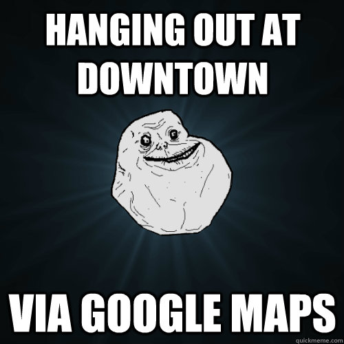 hanging out at downtown via google maps - Forever Alone