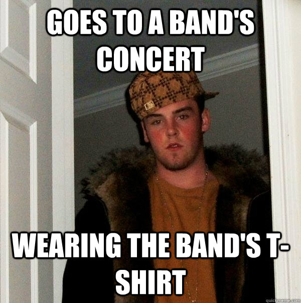 goes to a bands concert wearing the bands tshirt - Scumbag Steve