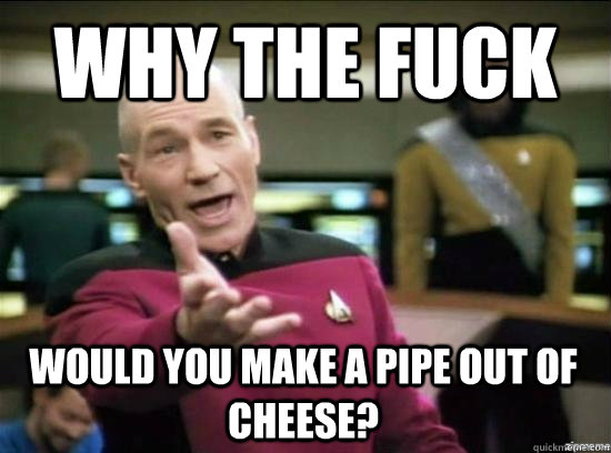 why the fuck would you make a pipe out of cheese - why the fuck picard
