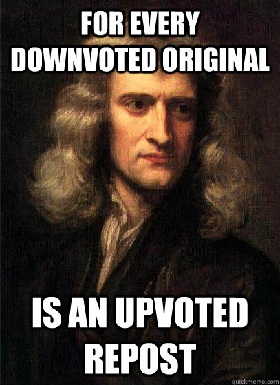 for every downvoted original is an upvoted repost - Sir Isaac Newton