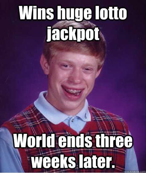 wins huge lotto jackpot world ends three weeks later - Bad Luck Brian