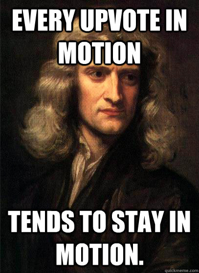 every upvote in motion tends to stay in motion - Sir Isaac Newton