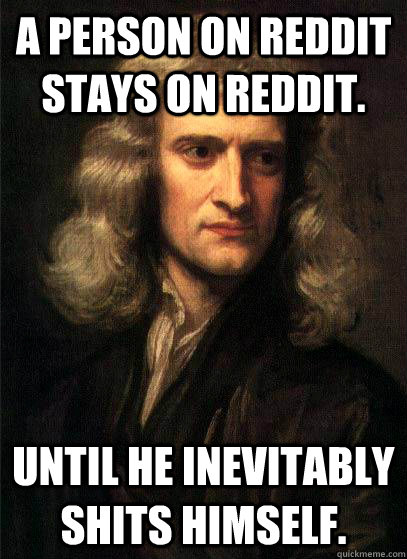 a person on reddit stays on reddit until he inevitably shit - Sir Isaac Newton