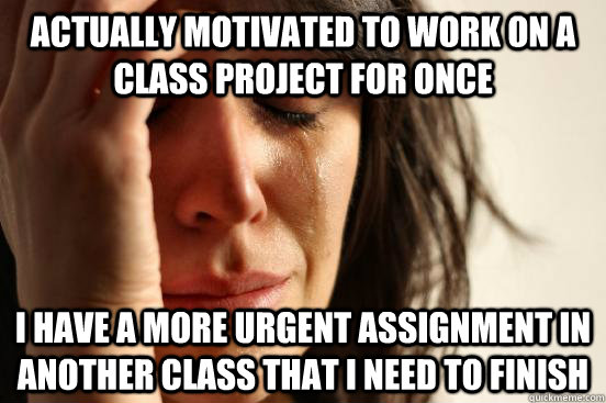 actually motivated to work on a class project for once i hav - First World Problems