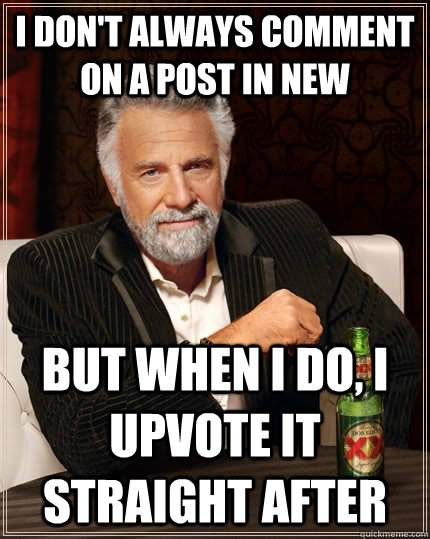 i dont always comment on a post in new but when i do i upv - The Most Interesting Man In The World