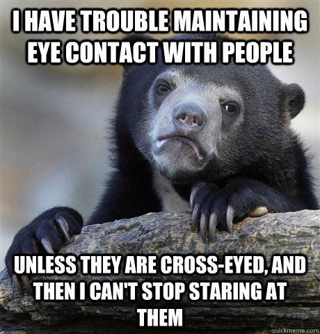 i have trouble maintaining eye contact with people unless th - Confession Bear